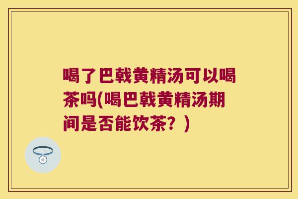 喝了巴戟黄精汤可以喝茶吗(喝巴戟黄精汤期间是否能饮茶？)