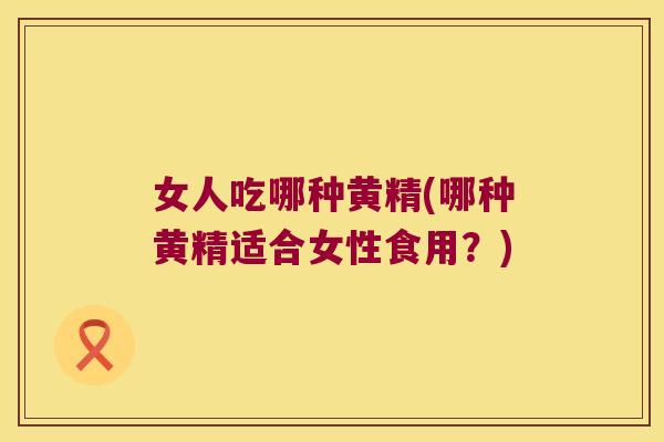 女人吃哪种黄精(哪种黄精适合女性食用？)