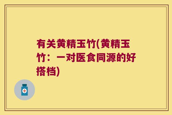 有关黄精玉竹(黄精玉竹：一对医食同源的好搭档)
