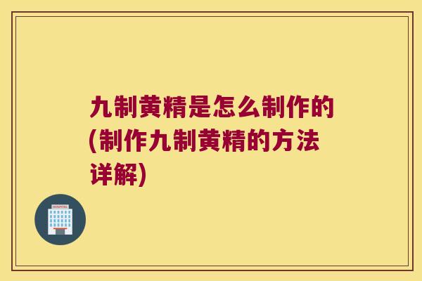 九制黄精是怎么制作的(制作九制黄精的方法详解) 九制黄精是怎么制作的(制作九制黄精的方法详解)