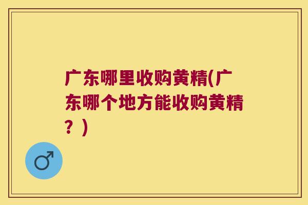 广东哪里收购黄精(广东哪个地方能收购黄精？)
