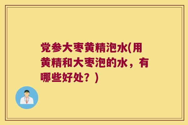党参大枣黄精泡水(用黄精和大枣泡的水，有哪些好处？)