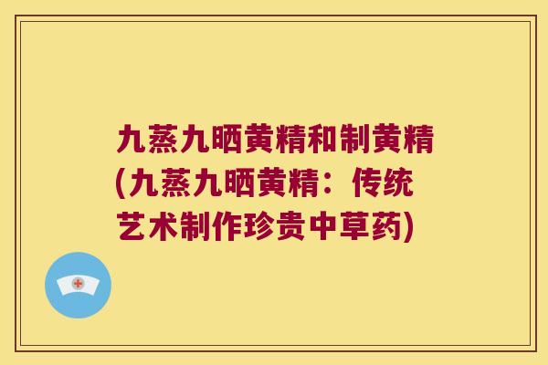 九蒸九晒黄精和制黄精(九蒸九晒黄精:传统艺术制作珍贵中草药) 九蒸九晒黄精和制黄精(九蒸九晒黄精:传统艺术制作珍贵中草药)