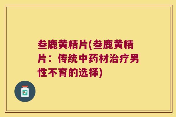 叁鹿黄精片(叁鹿黄精片：传统材男性不育的选择)