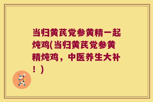 当归黄芪党参黄精一起炖鸡(当归黄芪党参黄精炖鸡,中医养生大补!) 当归黄芪党参黄精一起炖鸡(当归黄芪党参黄精炖鸡,中医养生大补!)