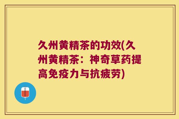 久州黄精茶的功效(久州黄精茶:神奇草药提高力与) 久州黄精茶的功效(久州黄精茶:神奇草药提高力与)