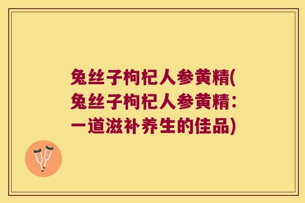 兔丝子枸杞人参黄精(兔丝子枸杞人参黄精:一道滋补养生的佳品) 兔丝子枸杞人参黄精(兔丝子枸杞人参黄精:一道滋补养生的佳品)
