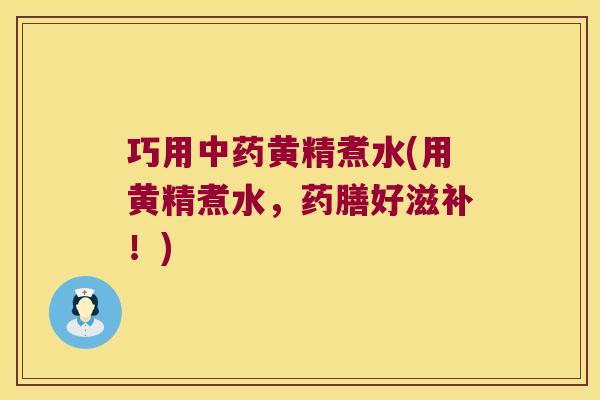 巧用黄精煮水(用黄精煮水，药膳好滋补！)