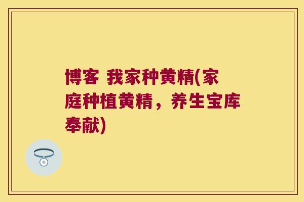 博客 我家种黄精(家庭种植黄精,养生宝库奉献) 博客 我家种黄精(家庭种植黄精,养生宝库奉献)
