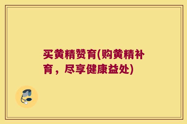 买黄精赞育(购黄精补育，尽享健康益处)