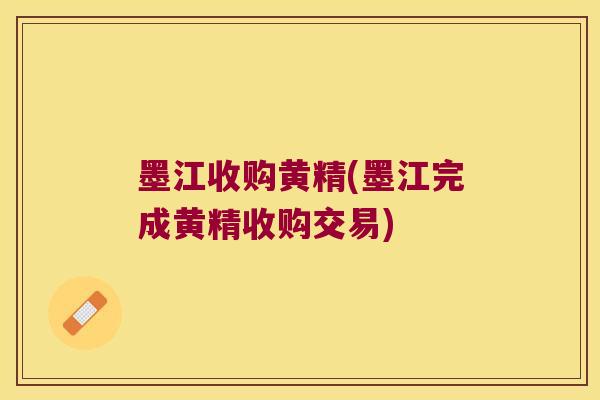 墨江收购黄精(墨江完成黄精收购交易)