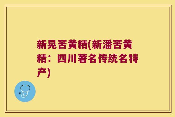 新晃苦黄精(新潘苦黄精:四川著名传统名特产) 新晃苦黄精(新潘苦黄精:四川著名传统名特产)