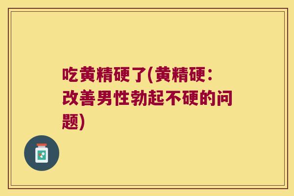 吃黄精硬了(黄精硬：改善男性勃起不硬的问题)