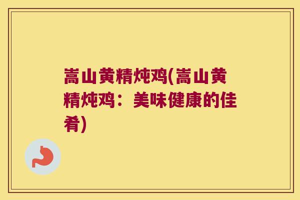 嵩山黄精炖鸡(嵩山黄精炖鸡:美味健康的佳肴) 嵩山黄精炖鸡(嵩山黄精炖鸡:美味健康的佳肴)