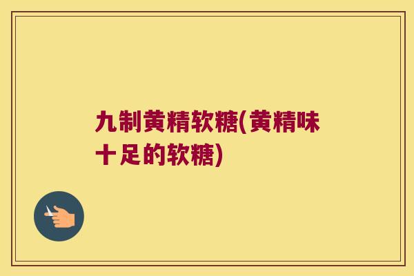 九制黄精软糖(黄精味十足的软糖)