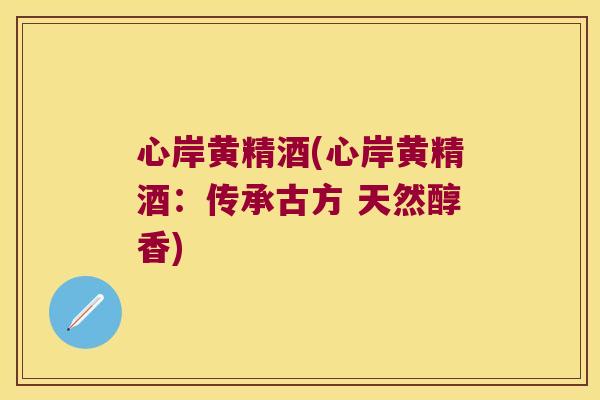 心岸黄精酒(心岸黄精酒:传承古方 天然醇香) 心岸黄精酒(心岸黄精酒:传承古方 天然醇香)