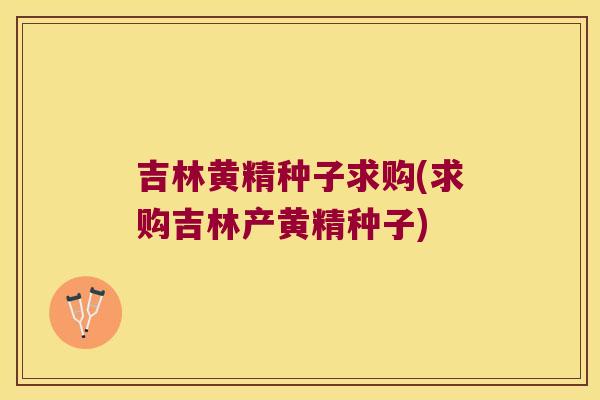吉林黄精种子求购(求购吉林产黄精种子)