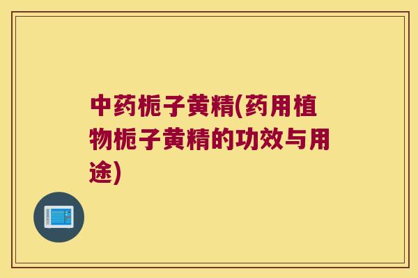 栀子黄精(药用植物栀子黄精的功效与用途)