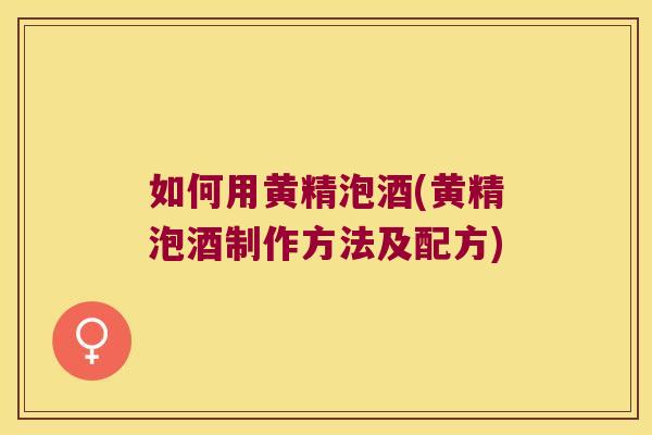 如何用黄精泡酒(黄精泡酒制作方法及配方)