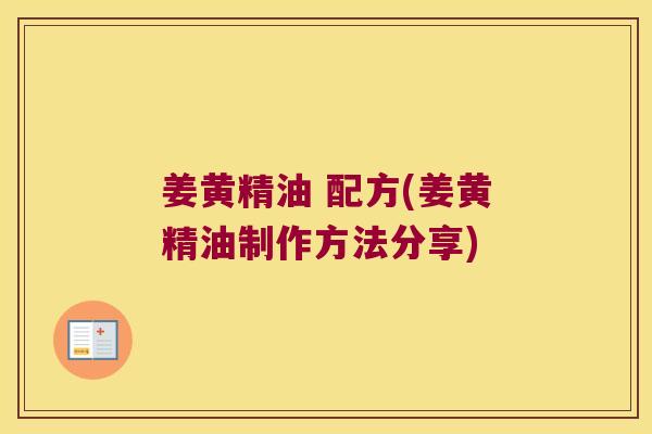 姜黄精油 配方(姜黄精油制作方法分享) 姜黄精油 配方(姜黄精油制作方法分享)