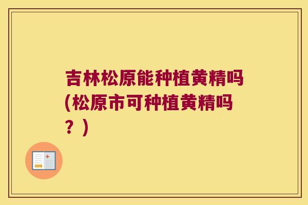 吉林松原能种植黄精吗(松原市可种植黄精吗?) 吉林松原能种植黄精吗(松原市可种植黄精吗?)