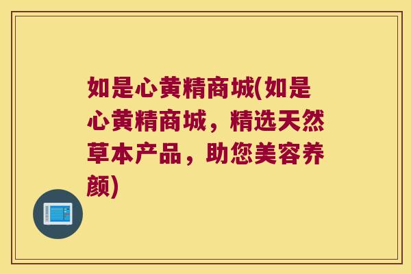 如是心黄精商城(如是心黄精商城,精选天然草本产品,助您美容养颜) 如是心黄精商城(如是心黄精商城,精选天然草本产品,助您美容养颜)