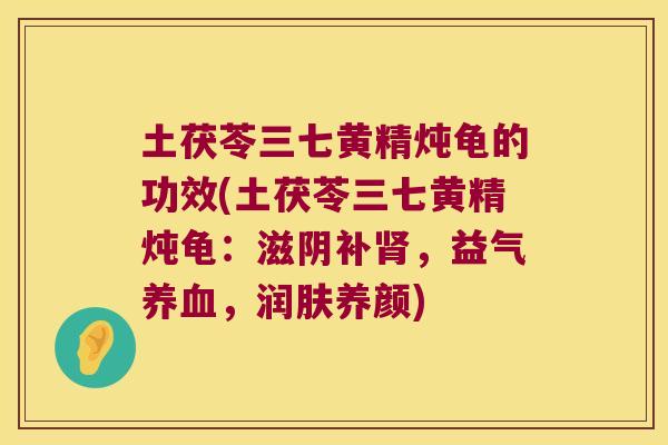 土茯苓三七黄精炖龟的功效(土茯苓三七黄精炖龟:滋阴补,益气,润肤养颜) 土茯苓三七黄精炖龟的功效(土茯苓三七黄精炖龟:滋阴补,益气,润肤养颜)