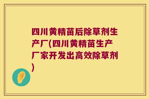 四川黄精苗后除草剂生产厂(四川黄精苗生产厂家开发出高效除草剂)