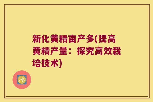 新化黄精亩产多(提高黄精产量：探究高效栽培技术)