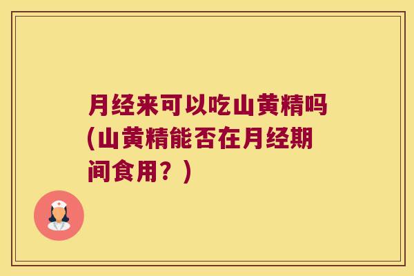 来可以吃山黄精吗(山黄精能否在期间食用？)