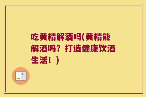 吃黄精解酒吗(黄精能解酒吗？打造健康饮酒生活！)