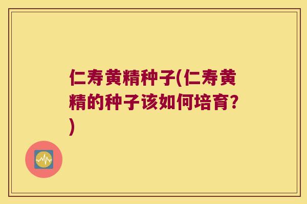 仁寿黄精种子(仁寿黄精的种子该如何培育?) 仁寿黄精种子(仁寿黄精的种子该如何培育?)