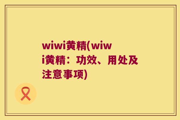 wiwi黄精(wiwi黄精：功效、用处及注意事项)