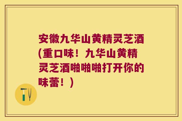 安徽九华山黄精灵芝酒(重口味！九华山黄精灵芝酒啪啪啪打开你的味蕾！)