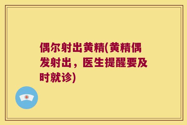 偶尔射出黄精(黄精偶发射出,医生提醒要及时就诊) 偶尔射出黄精(黄精偶发射出,医生提醒要及时就诊)