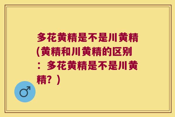 多花黄精是不是川黄精(黄精和川黄精的区别：多花黄精是不是川黄精？)