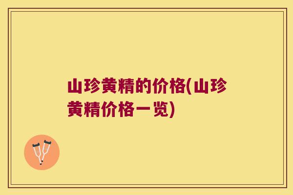 山珍黄精的价格(山珍黄精价格一览) 山珍黄精的价格(山珍黄精价格一览)