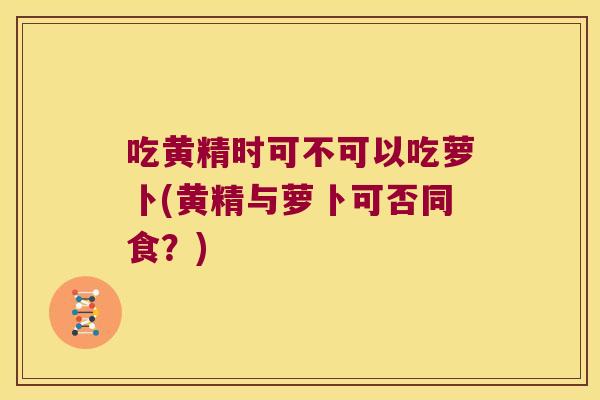 吃黄精时可不可以吃萝卜(黄精与萝卜可否同食?) 吃黄精时可不可以吃萝卜(黄精与萝卜可否同食?)