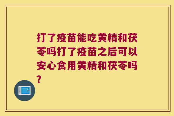 打了疫苗能吃黄精和茯苓吗打了疫苗之后可以安心食用黄精和茯苓吗? 打了疫苗能吃黄精和茯苓吗打了疫苗之后可以安心食用黄精和茯苓吗?