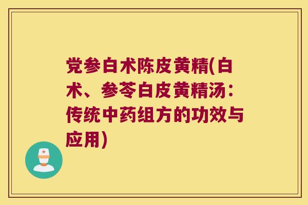 党参白术陈皮黄精(白术、参苓白皮黄精汤:传统组方的功效与应用) 党参白术陈皮黄精(白术、参苓白皮黄精汤:传统组方的功效与应用)