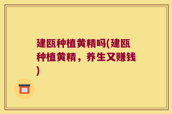 建瓯种植黄精吗(建瓯种植黄精，养生又赚钱)