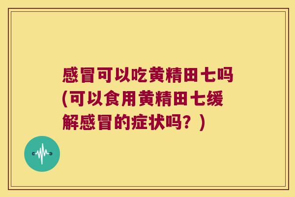 可以吃黄精田七吗(可以食用黄精田七缓解的症状吗?) 可以吃黄精田七吗(可以食用黄精田七缓解的症状吗?)