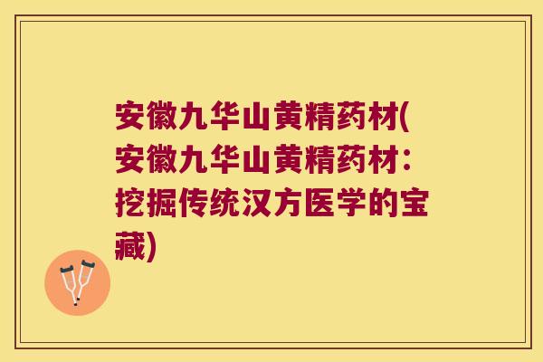 安徽九华山黄精药材(安徽九华山黄精药材:挖掘传统汉方医学的宝藏) 安徽九华山黄精药材(安徽九华山黄精药材:挖掘传统汉方医学的宝藏)
