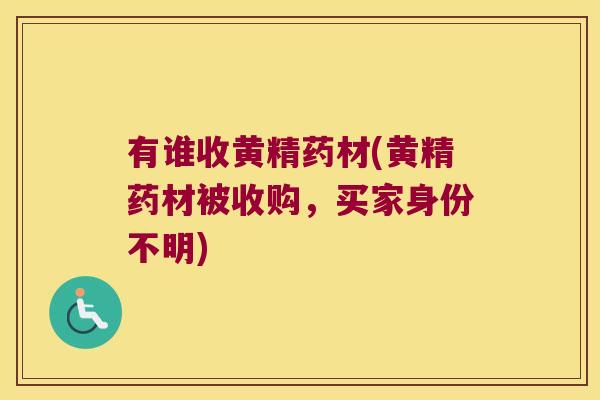 有谁收黄精药材(黄精药材被收购，买家身份不明)