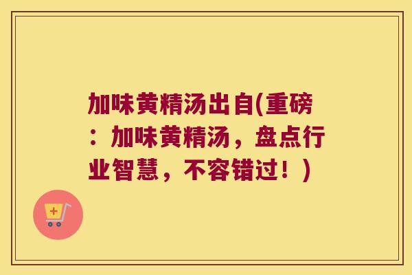 加味黄精汤出自(重磅：加味黄精汤，盘点行业智慧，不容错过！)