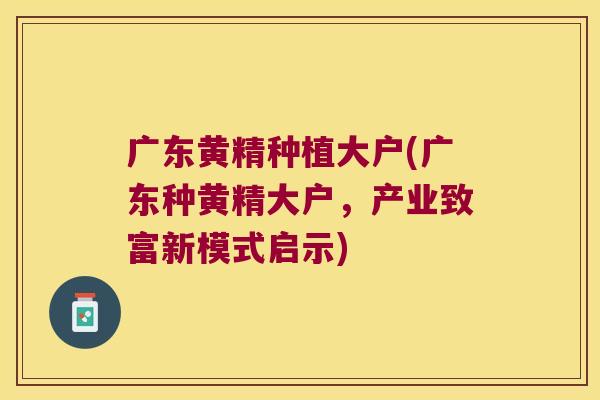 广东黄精种植大户(广东种黄精大户，产业致富新模式启示)