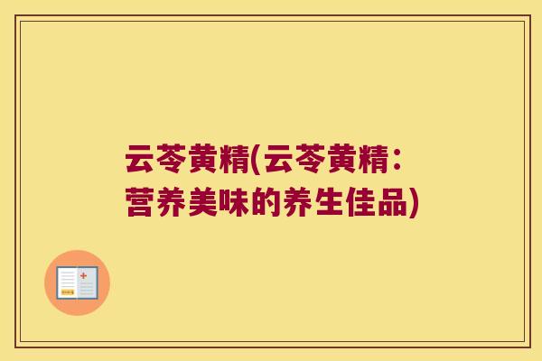云苓黄精(云苓黄精：营养美味的养生佳品)