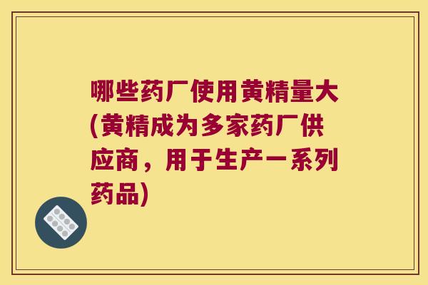 哪些药厂使用黄精量大(黄精成为多家药厂供应商，用于生产一系列药品)