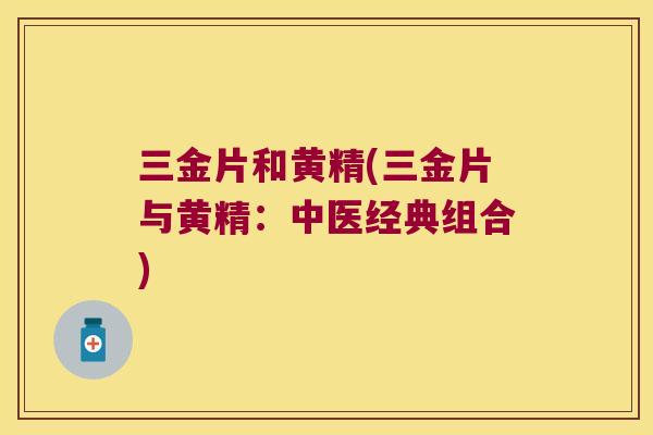 三金片和黄精(三金片与黄精:中医经典组合) 三金片和黄精(三金片与黄精:中医经典组合)