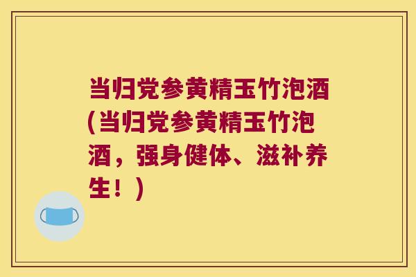 当归党参黄精玉竹泡酒(当归党参黄精玉竹泡酒,强身健体、滋补养生!) 当归党参黄精玉竹泡酒(当归党参黄精玉竹泡酒,强身健体、滋补养生!)